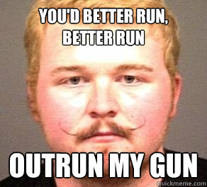 You'd better run,    better run Outrun My gun  Mustache man