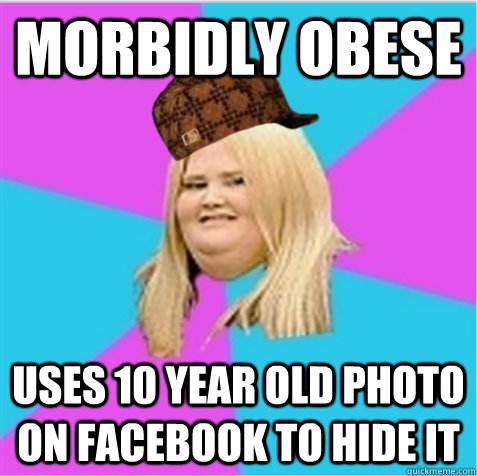Morbidly obese uses 10 year old photo on facebook to hide it  scumbag fat girl
