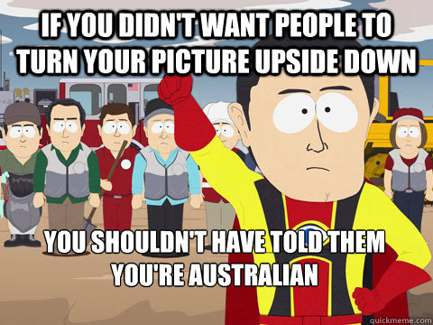 if you didn't want people to turn your picture upside down you shouldn't have told them you're australian  Captain Hindsight