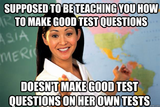 Supposed to be teaching you how to make good test questions doesn't make good test questions on her own tests  Unhelpful High School Teacher