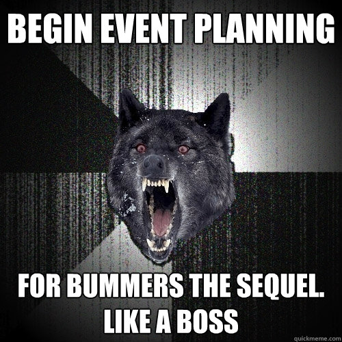 Begin Event Planning For Bummers the Sequel. Like a Boss  Insanity Wolf