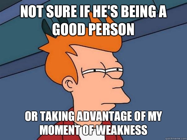 Not sure if he's being a good person Or taking advantage of my moment of weakness - Not sure if he's being a good person Or taking advantage of my moment of weakness  Futurama Fry