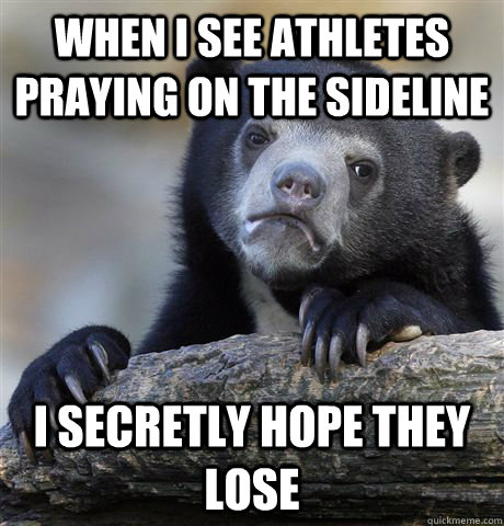 when i see athletes praying on the sideline  i secretly hope they lose  Confession Bear