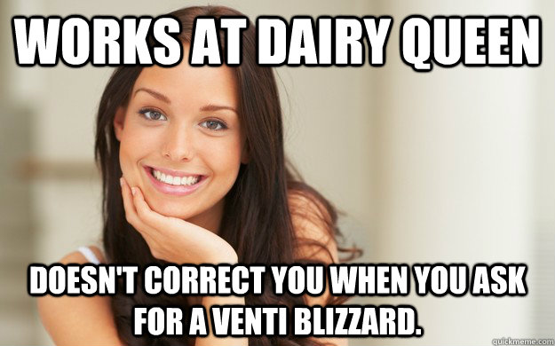 Works at Dairy Queen Doesn't correct you when you ask for a Venti Blizzard. - Works at Dairy Queen Doesn't correct you when you ask for a Venti Blizzard.  Good Girl Gina