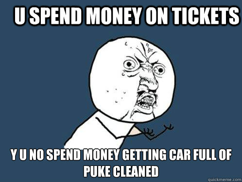 u spend money on tickets Y u no spend money getting car full of puke cleaned  Y U No