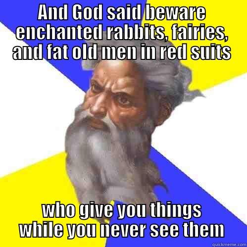 AND GOD SAID BEWARE ENCHANTED RABBITS, FAIRIES, AND FAT OLD MEN IN RED SUITS WHO GIVE YOU THINGS WHILE YOU NEVER SEE THEM Advice God