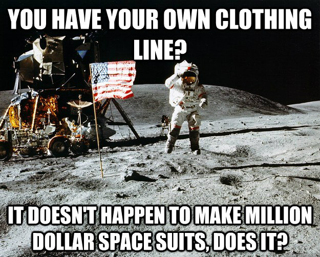 You have your own clothing line? It doesn't happen to make million dollar space suits, does it?  Unimpressed Astronaut