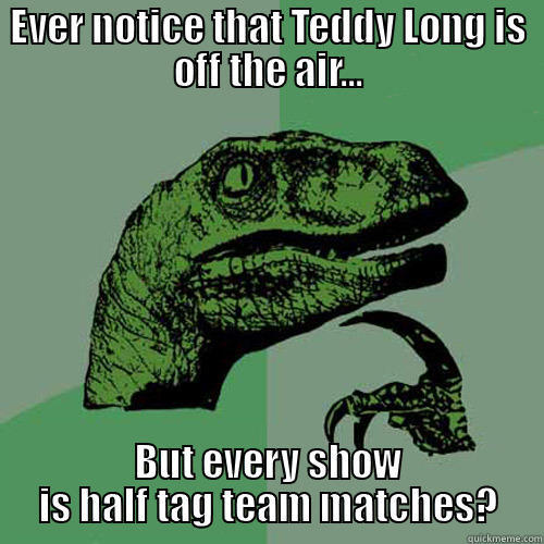 Tag Team Match raptor - EVER NOTICE THAT TEDDY LONG IS OFF THE AIR... BUT EVERY SHOW IS HALF TAG TEAM MATCHES? Philosoraptor