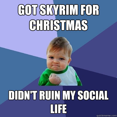 Got Skyrim for christmas didn't ruin my social life  Success Kid