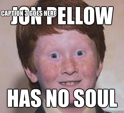 jon pellow has no soul Caption 3 goes here  Over Confident Ginger