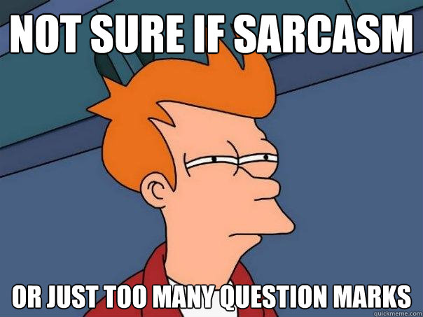 Not sure if sarcasm or just too many question marks  Futurama Fry