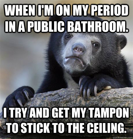 When I'm on my period in a public bathroom. I try and get my tampon to stick to the ceiling. - When I'm on my period in a public bathroom. I try and get my tampon to stick to the ceiling.  Confession Bear