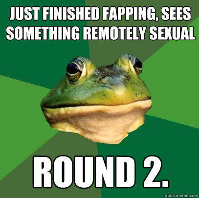 Just finished fapping, sees something remotely sexual round 2. - Just finished fapping, sees something remotely sexual round 2.  Foul Bachelor Frog