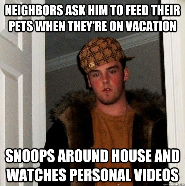 Neighbors ask him to feed their pets when they're on vacation snoops around house and watches personal videos  Scumbag Steve