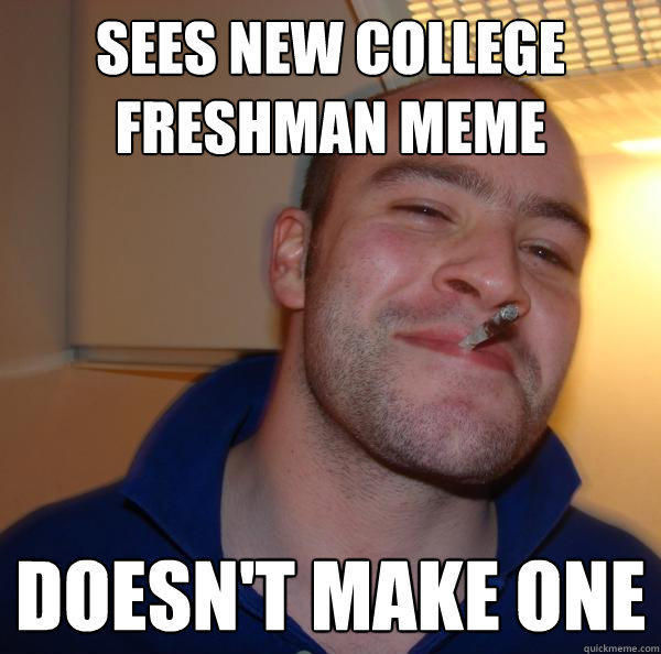 Sees new College Freshman meme DOESN'T MAKE ONE - Sees new College Freshman meme DOESN'T MAKE ONE  Good Guy Greg 