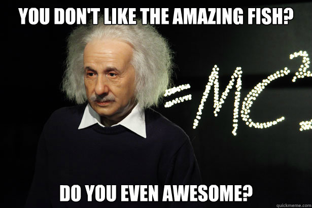 You don't like the Amazing Fish? Do you even awesome?  Unamused Einstein