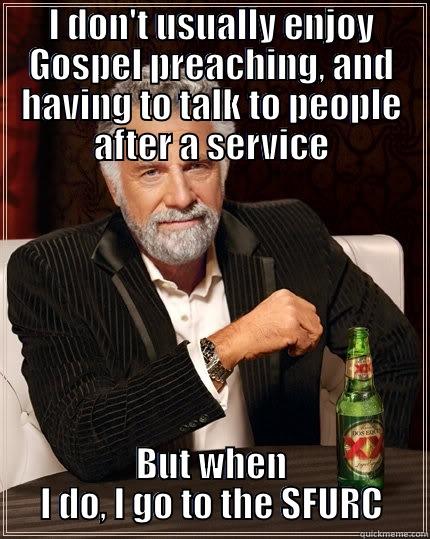 I DON'T USUALLY ENJOY GOSPEL PREACHING, AND HAVING TO TALK TO PEOPLE AFTER A SERVICE BUT WHEN I DO, I GO TO THE SFURC The Most Interesting Man In The World