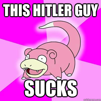 This Hitler guy sucks  Slowpoke