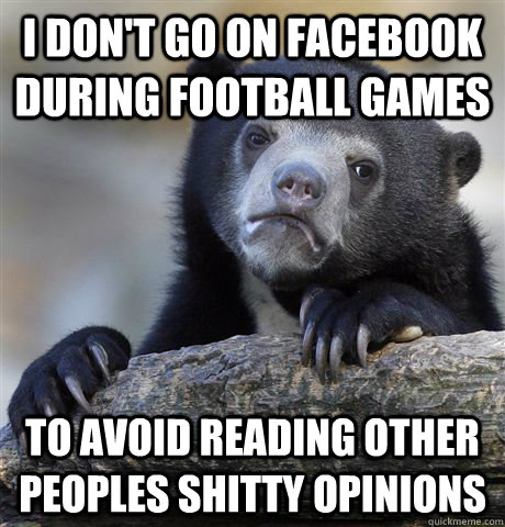 I don't go on Facebook during football games to avoid reading other peoples shitty opinions  Confession Bear