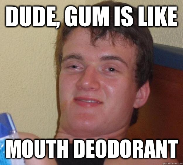 Dude, gum is like Mouth deodorant  10 Guy