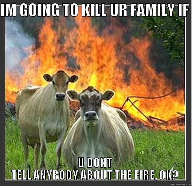 EVIL LOOOOOLLLL - IM GOING TO KILL UR FAMILY IF  U DONT TELL ANYBODY ABOUT THE FIRE, OK? Evil cows