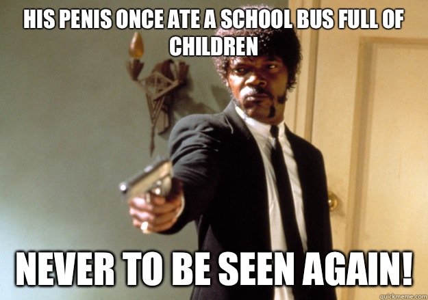 His penis once ate a school bus full of children NEVER TO BE SEEN AGAIN!  Samuel L Jackson