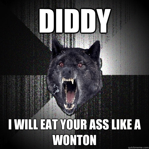 diddy  i will eat your ass like a wonton  Insanity Wolf