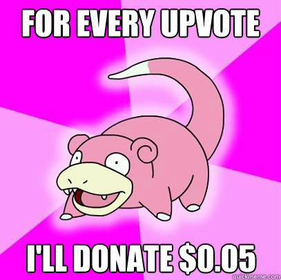 For every upvote I'll donate $0.05  Slowpoke