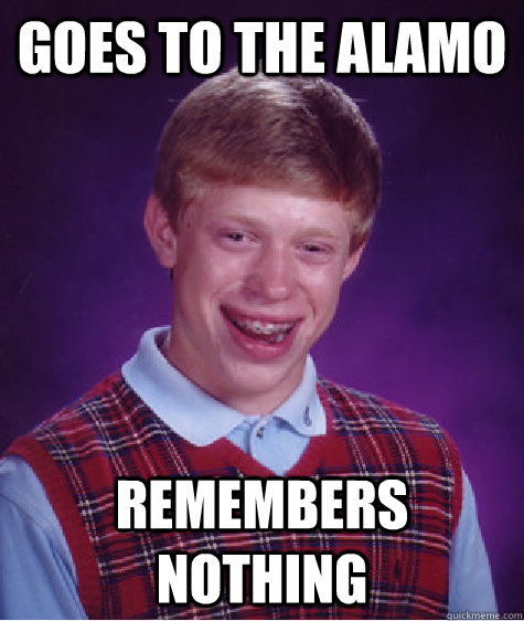 Goes to the Alamo Remembers nothing - Goes to the Alamo Remembers nothing  Badluckbrian