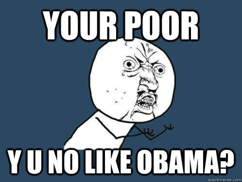 YOUR POOR Y U NO LIKE OBAMA?  WHY U NO