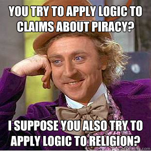 You try to apply logic to claims about piracy? I Suppose you also try to apply logic to religion?  Condescending Wonka