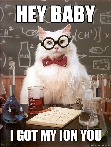 Hey baby  i got my ion you  Chemistry Cat