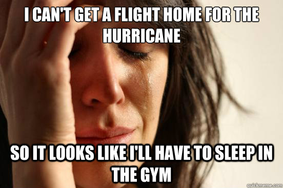 I can't get a flight home for the hurricane so it looks like i'll have to sleep in the gym  First World Problems