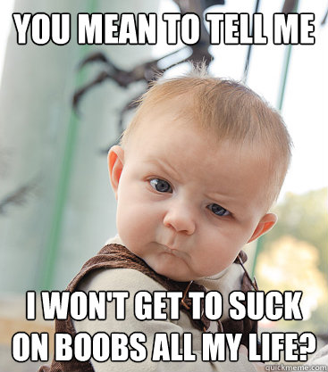 you mean to tell me I won't get to suck on boobs all my life?  skeptical baby