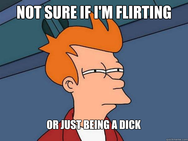 Not sure if I'm flirting Or just being a dick  Futurama Fry