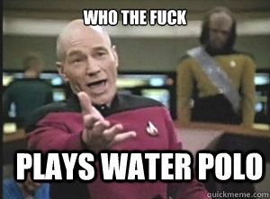 who the fuck plays water polo  Annoyed Picard