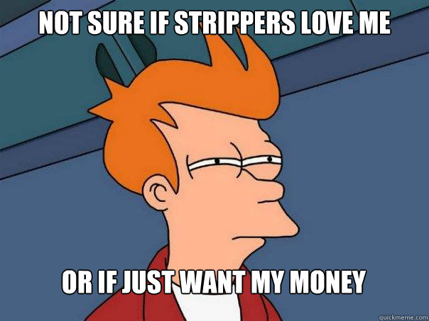 Not sure if strippers love me Or if just want my money  Futurama Fry