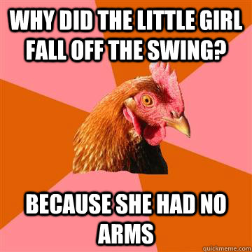 WHY DID THE LITTLE GIRL FALL OFF THE SWING? BECAUSE SHE HAD NO ARMS  Anti-Joke Chicken