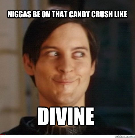 niggas be on that candy crush like DIVINE  Creepy Tobey Maguire