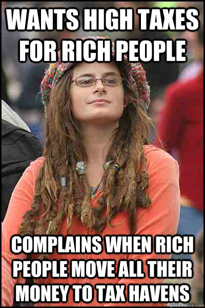 wants high taxes for rich people complains when rich people move all their money to tax havens - wants high taxes for rich people complains when rich people move all their money to tax havens  College Liberal