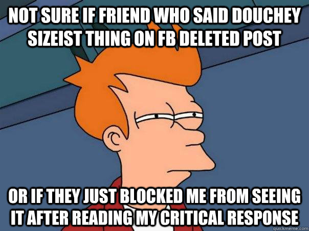 Not sure if friend who said douchey sizeist thing on FB deleted post or if they just blocked me from seeing it after reading my critical response - Not sure if friend who said douchey sizeist thing on FB deleted post or if they just blocked me from seeing it after reading my critical response  Futurama Fry