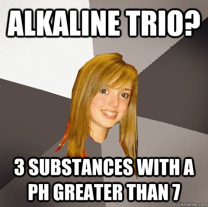 Alkaline Trio? 3 substances with a pH greater than 7  Musically Oblivious 8th Grader