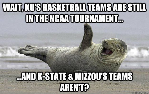 Wait, KU's Basketball teams are still in the ncaa Tournament... ...And K-State & Mizzou's Teams aren't? - Wait, KU's Basketball teams are still in the ncaa Tournament... ...And K-State & Mizzou's Teams aren't?  LOL Seal