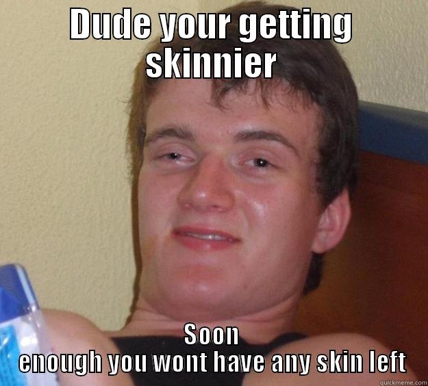 Skinnier  - DUDE YOUR GETTING SKINNIER SOON ENOUGH YOU WONT HAVE ANY SKIN LEFT 10 Guy