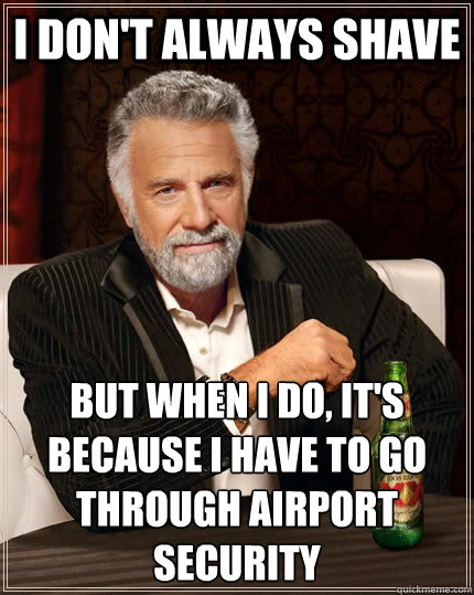 I don't always shave but when i do, it's because I have to go through airport security - I don't always shave but when i do, it's because I have to go through airport security  The Most Interesting Man In The World