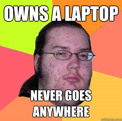 Owns a Laptop Never goes anywhere  Butthurt Dweller