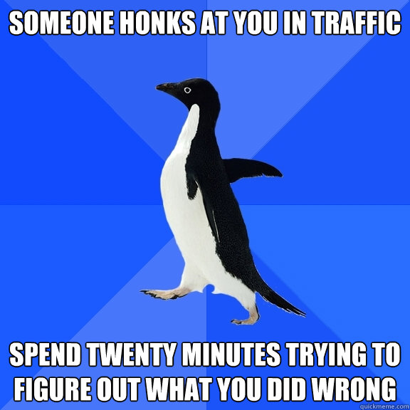 someone honks at you in traffic spend twenty minutes trying to figure out what you did wrong  Socially Awkward Penguin