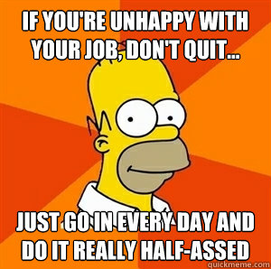 If you're unhappy with your job, don't quit... just go in every day and do it really half-assed   Advice Homer