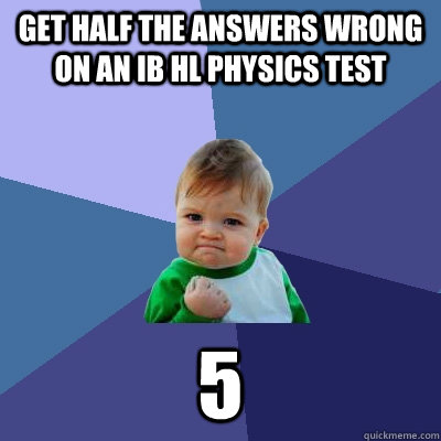 Get half the answers wrong on an ib hl physics test 5 - Get half the answers wrong on an ib hl physics test 5  Success Kid
