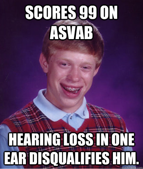 scores 99 on asvab hearing loss in one ear disqualifies him.  - scores 99 on asvab hearing loss in one ear disqualifies him.   Bad Luck Brian